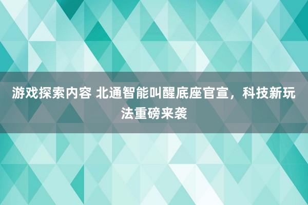 游戏探索内容 北通智能叫醒底座官宣，科技新玩法重磅来袭