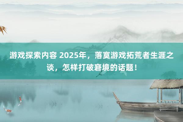 游戏探索内容 2025年，落寞游戏拓荒者生涯之谈，怎样打破窘境的话题！