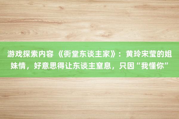 游戏探索内容 《衖堂东谈主家》：黄玲宋莹的姐妹情，好意思得让东谈主窒息，只因“我懂你”