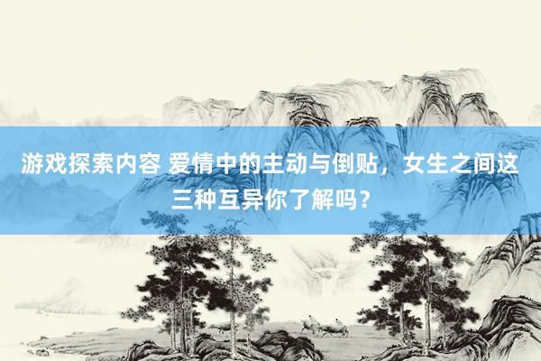 游戏探索内容 爱情中的主动与倒贴，女生之间这三种互异你了解吗？