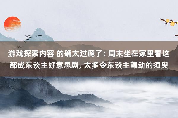 游戏探索内容 的确太过瘾了: 周末坐在家里看这部成东谈主好意思剧, 太多令东谈主颤动的须臾