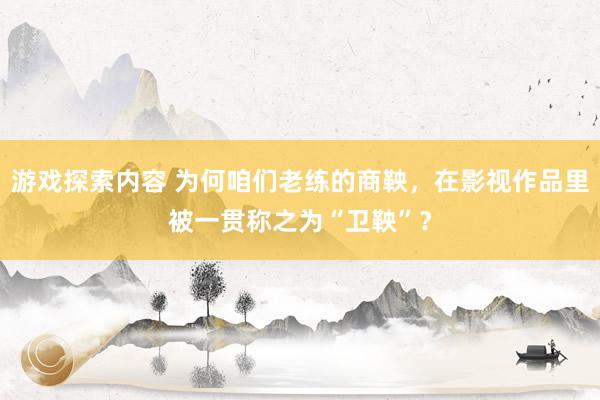 游戏探索内容 为何咱们老练的商鞅，在影视作品里被一贯称之为“卫鞅”？