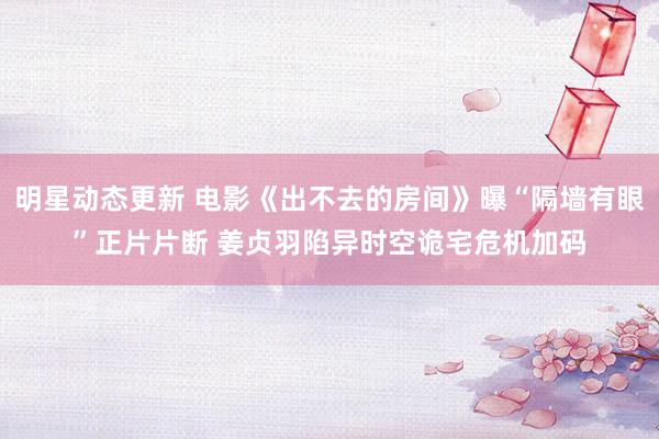 明星动态更新 电影《出不去的房间》曝“隔墙有眼”正片片断 姜贞羽陷异时空诡宅危机加码