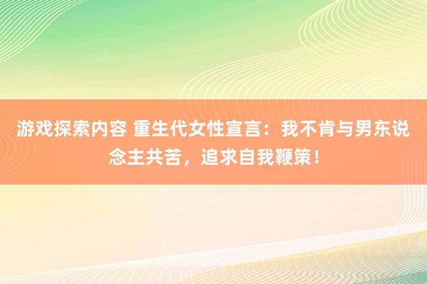 游戏探索内容 重生代女性宣言：我不肯与男东说念主共苦，追求自我鞭策！