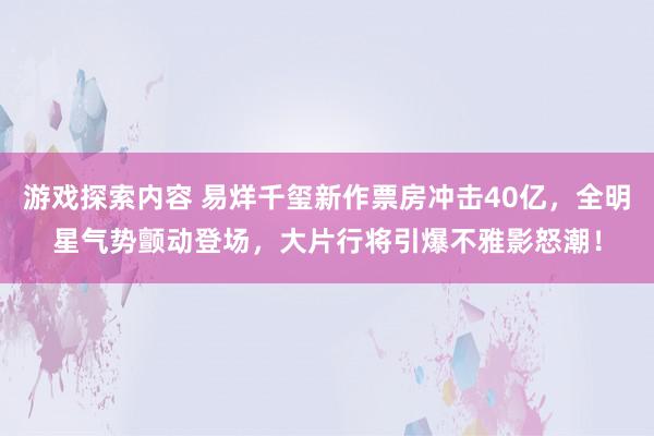 游戏探索内容 易烊千玺新作票房冲击40亿，全明星气势颤动登场，大片行将引爆不雅影怒潮！