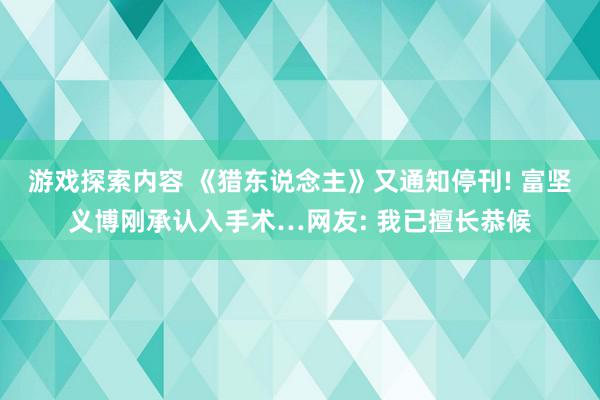 游戏探索内容 《猎东说念主》又通知停刊! 富坚义博刚承认入手术…网友: 我已擅长恭候