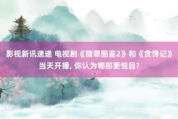 影视新讯速递 电视剧《猎罪图鉴2》和《贪馋记》当天开播, 你认为哪部更悦目?