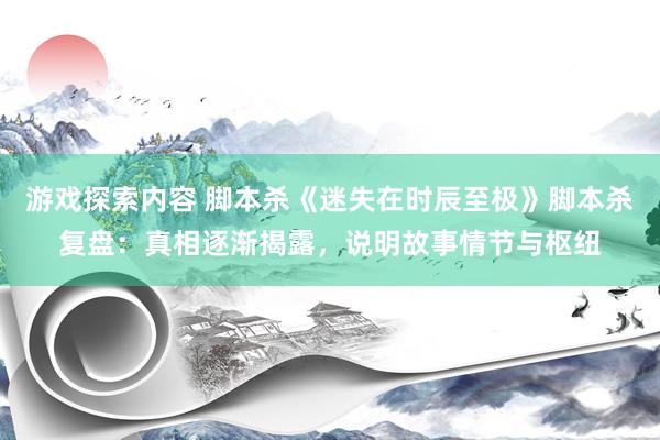 游戏探索内容 脚本杀《迷失在时辰至极》脚本杀复盘：真相逐渐揭露，说明故事情节与枢纽