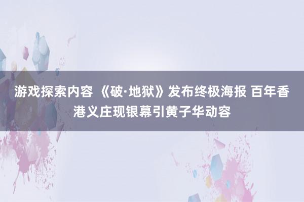 游戏探索内容 《破·地狱》发布终极海报 百年香港义庄现银幕引黄子华动容