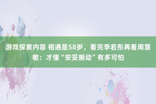 游戏探索内容 相通是58岁，看完李若彤再看周慧敏：才懂“安妥搬动”有多可怕