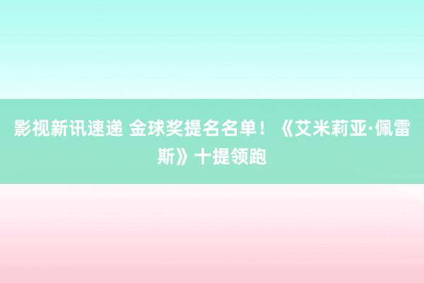 影视新讯速递 金球奖提名名单！《艾米莉亚·佩雷斯》十提领跑