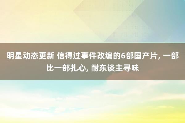 明星动态更新 信得过事件改编的6部国产片, 一部比一部扎心, 耐东谈主寻味