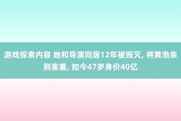 游戏探索内容 她和导演同居12年被毁灭, 将黄渤亲到害羞, 如今47岁身价40亿