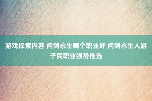 游戏探索内容 问剑永生哪个职业好 问剑永生人游子民职业强势推选