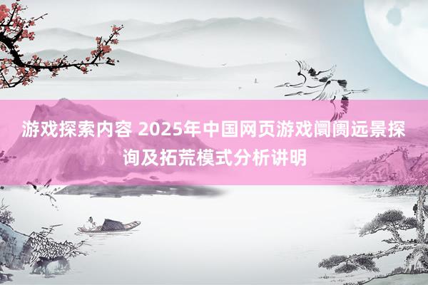 游戏探索内容 2025年中国网页游戏阛阓远景探询及拓荒模式分析讲明