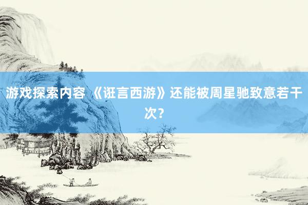 游戏探索内容 《诳言西游》还能被周星驰致意若干次？