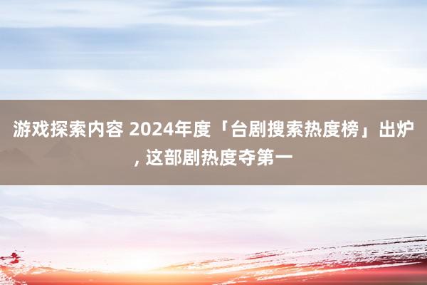 游戏探索内容 2024年度「台剧搜索热度榜」出炉, 这部剧热度夺第一