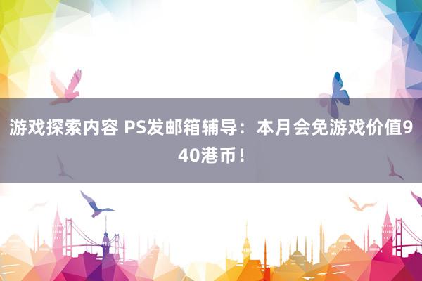 游戏探索内容 PS发邮箱辅导：本月会免游戏价值940港币！