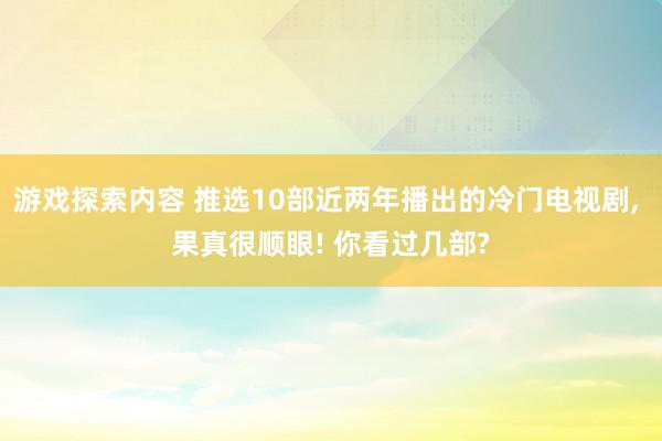 游戏探索内容 推选10部近两年播出的冷门电视剧, 果真很顺眼! 你看过几部?