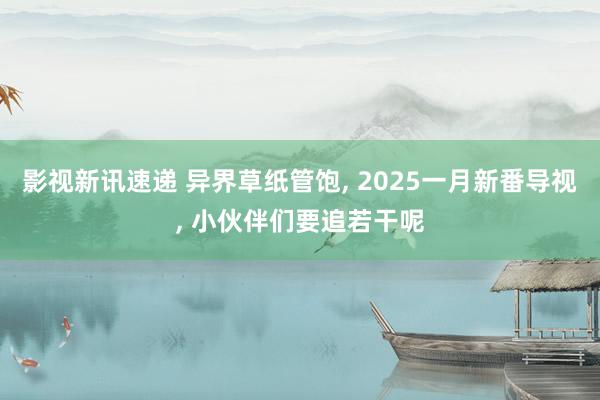 影视新讯速递 异界草纸管饱, 2025一月新番导视, 小伙伴们要追若干呢