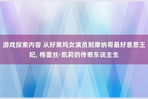 游戏探索内容 从好莱坞女演员到摩纳哥最好意思王妃, 格蕾丝·凯莉的传奇东谈主生