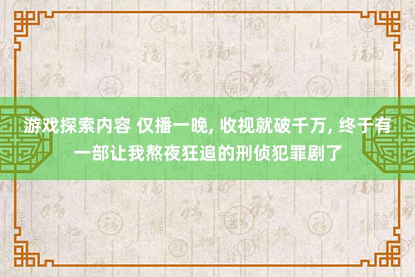 游戏探索内容 仅播一晚, 收视就破千万, 终于有一部让我熬夜狂追的刑侦犯罪剧了