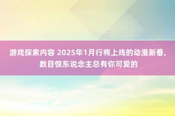 游戏探索内容 2025年1月行将上线的动漫新番, 数目惊东说念主总有你可爱的