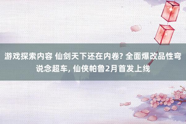 游戏探索内容 仙剑天下还在内卷? 全面爆改品性弯说念超车, 仙侠帕鲁2月首发上线