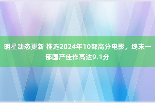 明星动态更新 推选2024年10部高分电影，终末一部国产佳作高达9.1分