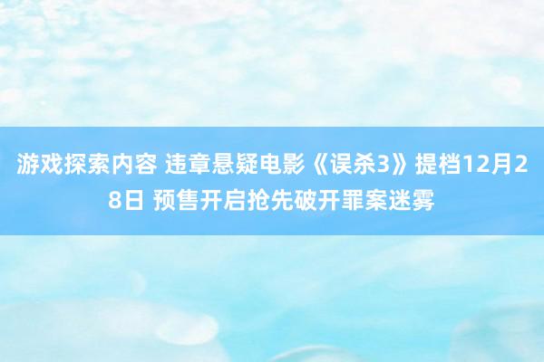 游戏探索内容 违章悬疑电影《误杀3》提档12月28日 预售开启抢先破开罪案迷雾