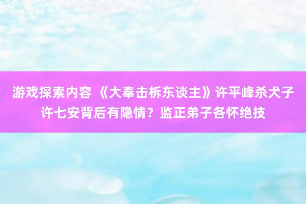 游戏探索内容 《大奉击柝东谈主》许平峰杀犬子许七安背后有隐情？监正弟子各怀绝技