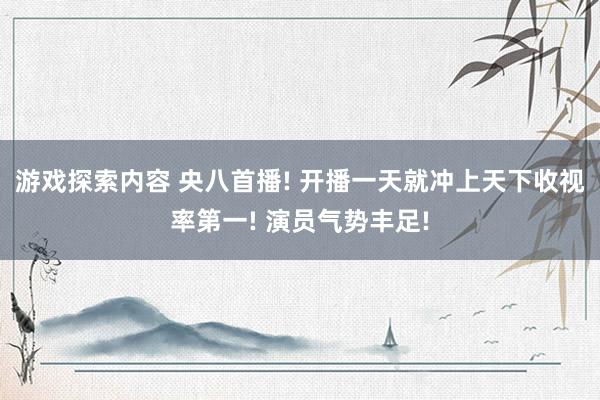 游戏探索内容 央八首播! 开播一天就冲上天下收视率第一! 演员气势丰足!