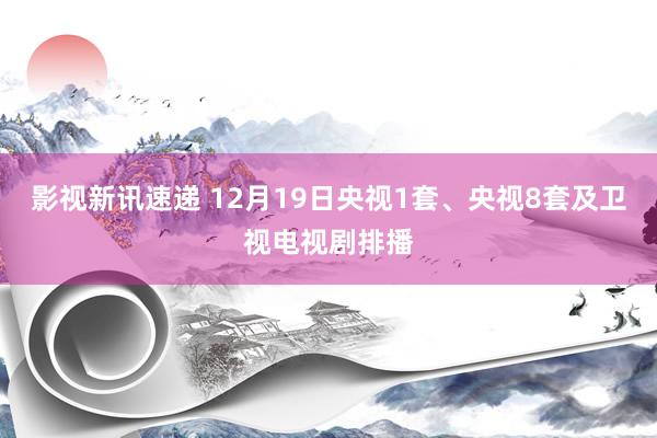 影视新讯速递 12月19日央视1套、央视8套及卫视电视剧排播