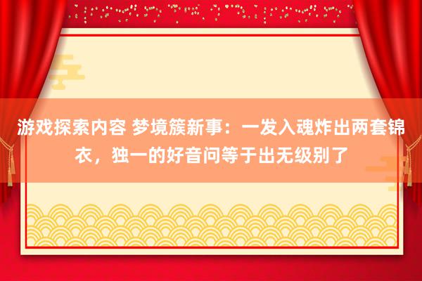 游戏探索内容 梦境簇新事：一发入魂炸出两套锦衣，独一的好音问等于出无级别了