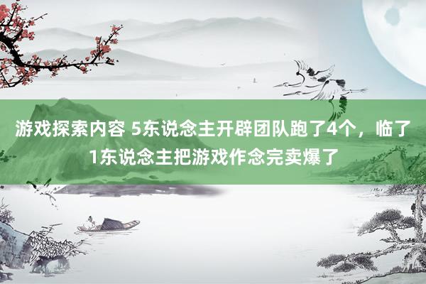 游戏探索内容 5东说念主开辟团队跑了4个，临了1东说念主把游戏作念完卖爆了