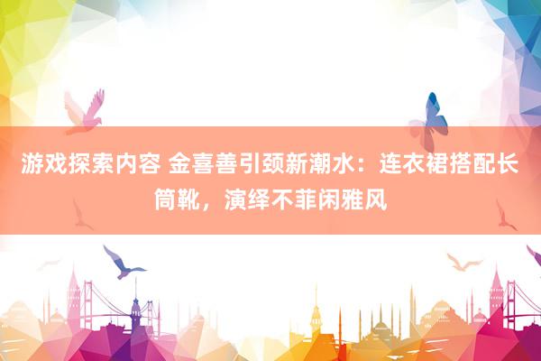 游戏探索内容 金喜善引颈新潮水：连衣裙搭配长筒靴，演绎不菲闲雅风