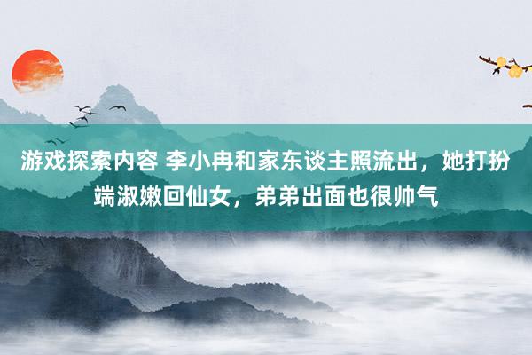 游戏探索内容 李小冉和家东谈主照流出，她打扮端淑嫩回仙女，弟弟出面也很帅气