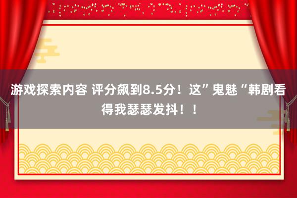 游戏探索内容 评分飙到8.5分！这”鬼魅“韩剧看得我瑟瑟发抖！！