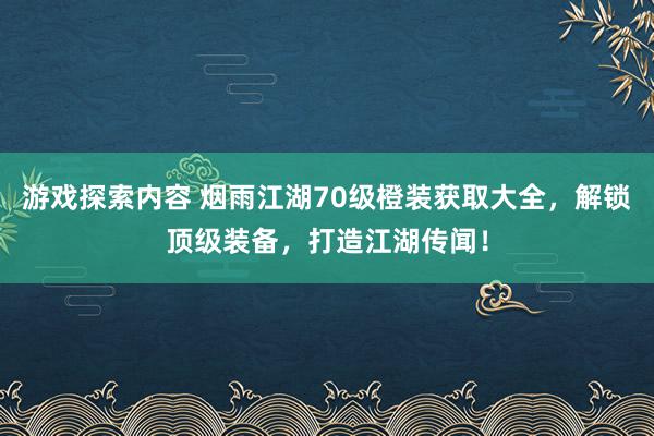 游戏探索内容 烟雨江湖70级橙装获取大全，解锁顶级装备，打造江湖传闻！