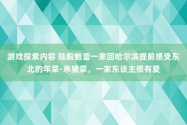 游戏探索内容 陆毅鲍蕾一家回哈尔滨提前感受东北的年菜-杀猪菜，一家东谈主很有爱