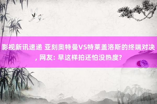 影视新讯速递 亚刻奥特曼VS特莱盖洛斯的终端对决, 网友: 早这样拍还怕没热度?