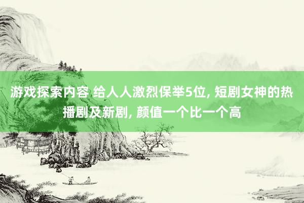 游戏探索内容 给人人激烈保举5位, 短剧女神的热播剧及新剧, 颜值一个比一个高