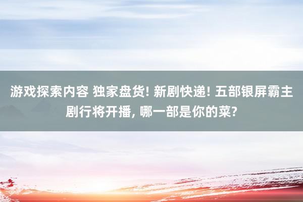 游戏探索内容 独家盘货! 新剧快递! 五部银屏霸主剧行将开播, 哪一部是你的菜?