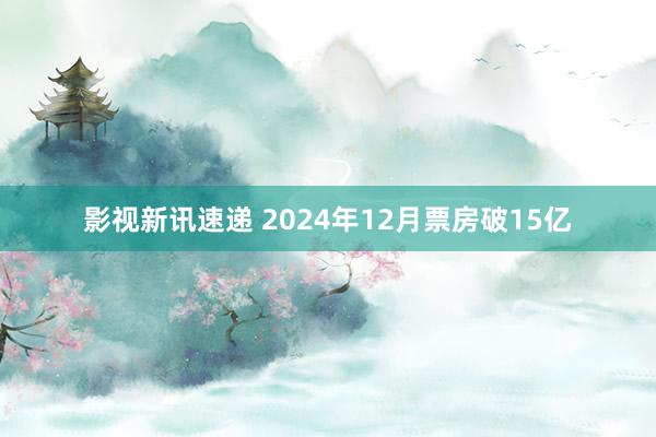 影视新讯速递 2024年12月票房破15亿