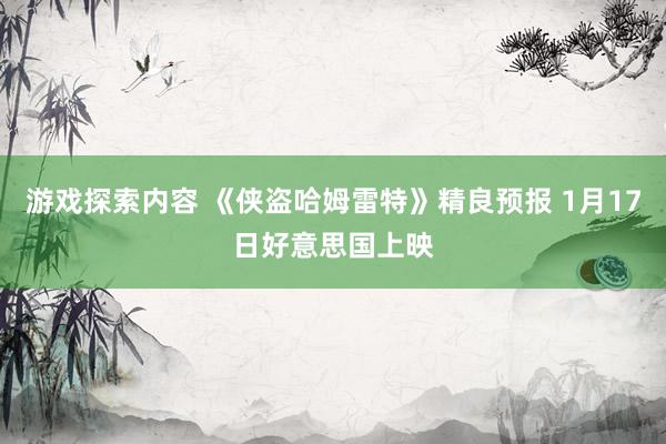 游戏探索内容 《侠盗哈姆雷特》精良预报 1月17日好意思国上映