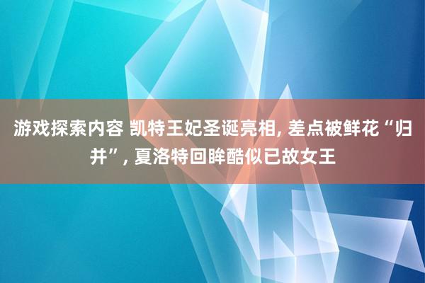 游戏探索内容 凯特王妃圣诞亮相, 差点被鲜花“归并”, 夏洛特回眸酷似已故女王