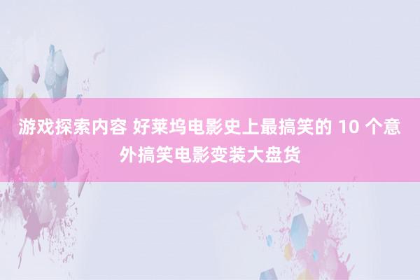 游戏探索内容 好莱坞电影史上最搞笑的 10 个意外搞笑电影变装大盘货