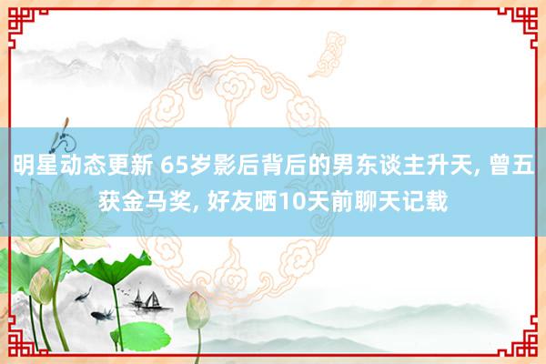 明星动态更新 65岁影后背后的男东谈主升天, 曾五获金马奖, 好友晒10天前聊天记载