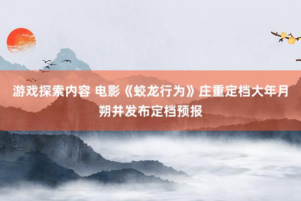 游戏探索内容 电影《蛟龙行为》庄重定档大年月朔并发布定档预报