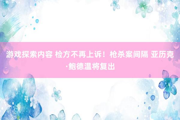 游戏探索内容 检方不再上诉！枪杀案间隔 亚历克·鲍德温将复出